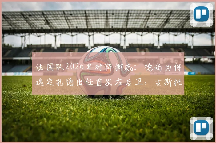 法国队2026年对阵挪威：德尚为何选定孔德出任首发右后卫，古斯托替补缘由解析