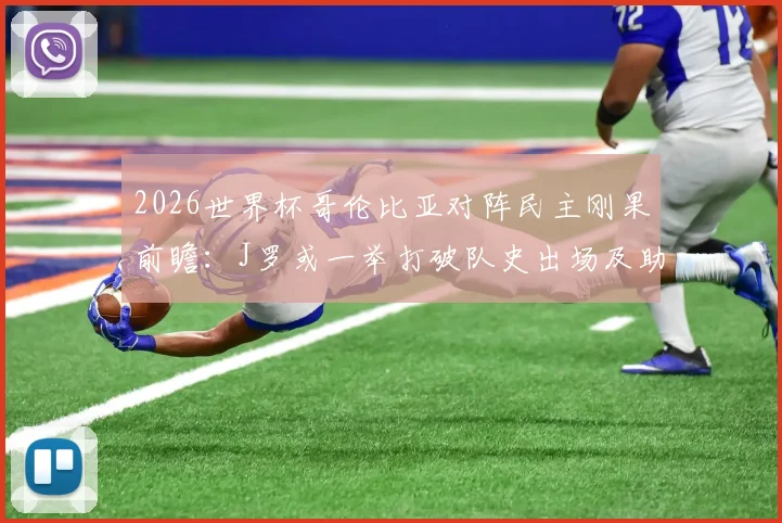 2026世界杯哥伦比亚对阵民主刚果前瞻：J罗或一举打破队史出场及助攻两大纪录