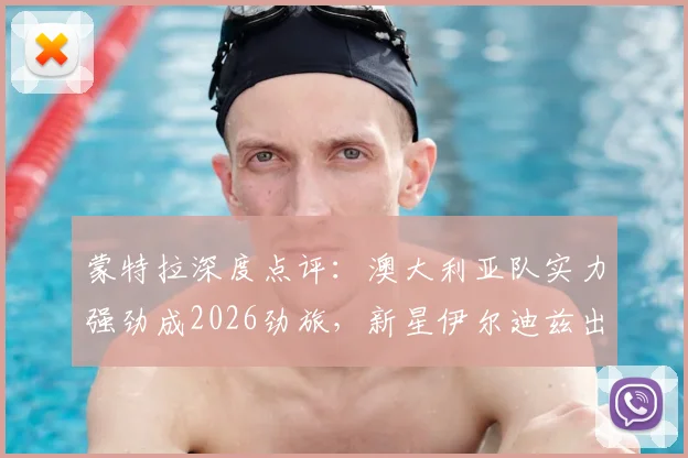 蒙特拉深度点评:澳大利亚队实力强劲成2026劲旅,新星伊尔迪兹出场时间解析