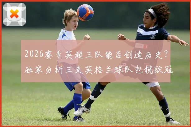 2026赛季英超三队能否创造历史?独家分析三支英格兰球队包揽欧冠、欧联及欧协联冠军的可能性与前景