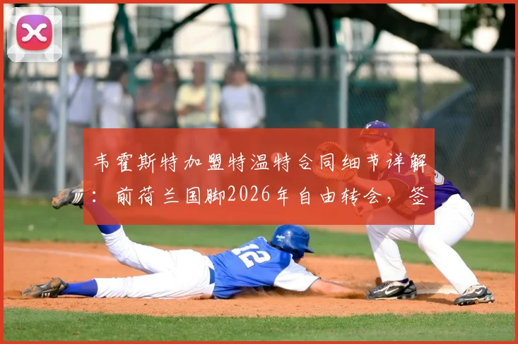 韦霍斯特加盟特温特合同细节详解：前荷兰国脚2026年自由转会，签约两年背后考量