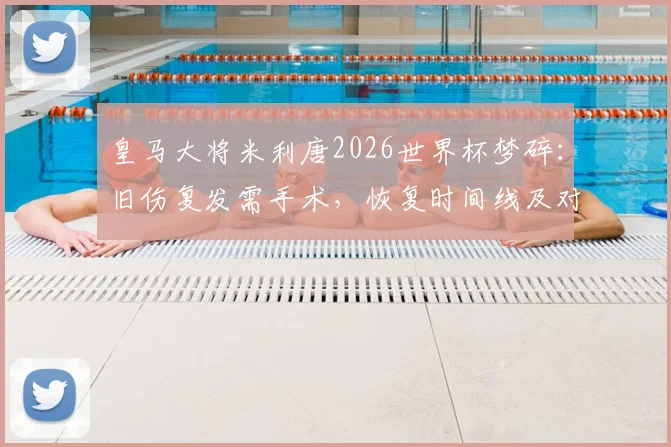 皇马大将米利唐2026世界杯梦碎:旧伤复发需手术,恢复时间线及对巴西队后防影响分析