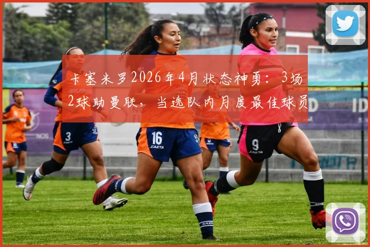 卡塞米罗2026年4月状态神勇：3场2球助曼联，当选队内月度最佳球员，他如何做到的？