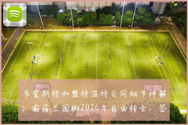 韦霍斯特加盟特温特合同细节详解:前荷兰国脚2026年自由转会,签约两年背后考量