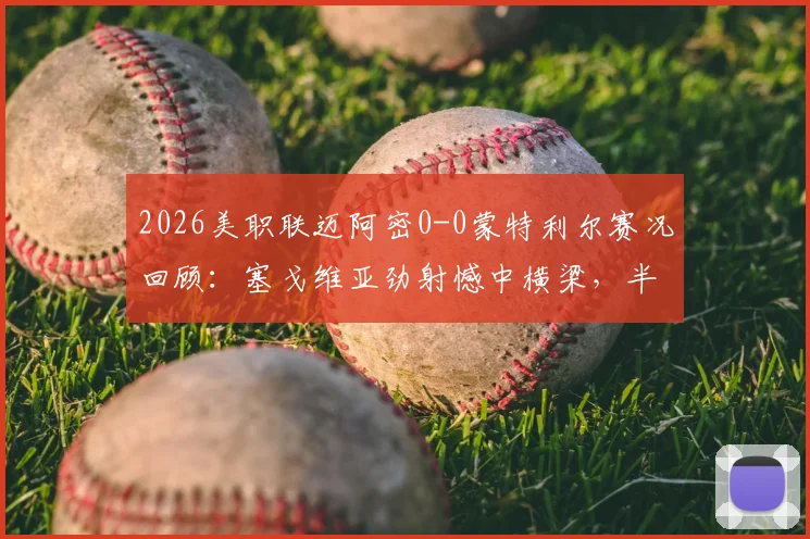 2026美职联迈阿密0-0蒙特利尔赛况回顾:塞戈维亚劲射憾中横梁,半场战况胶着看点解析