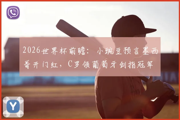 2026世界杯前瞻:小豌豆预言墨西哥开门红,C罗领葡萄牙剑指冠军