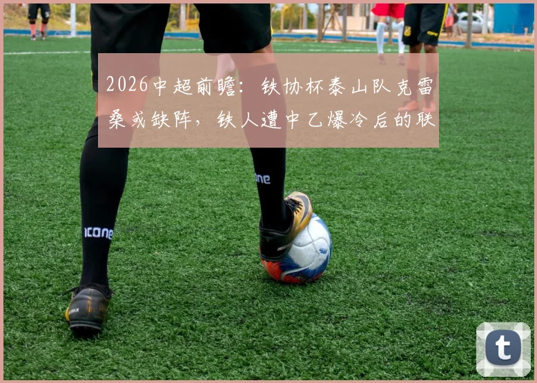 2026中超前瞻：铁协杯泰山队克雷桑或缺阵，铁人遭中乙爆冷后的联赛影响分析