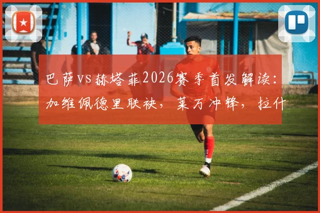 巴萨vs赫塔菲2026赛季首发解读:加维佩德里联袂,莱万冲锋,拉什福德待命