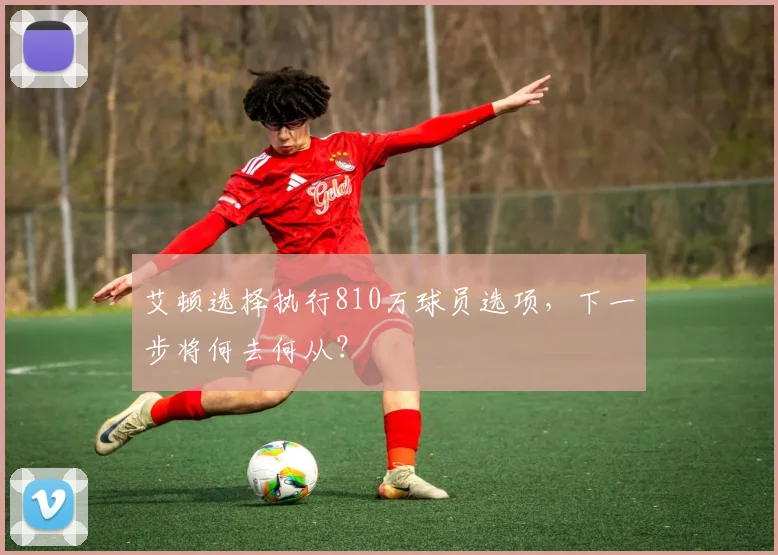 艾顿选择执行810万球员选项,下一步将何去何从?