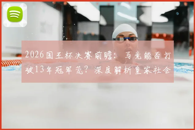 2026国王杯决赛前瞻：马竞能否打破13年冠军荒？深度解析皇家社会夺冠阻碍