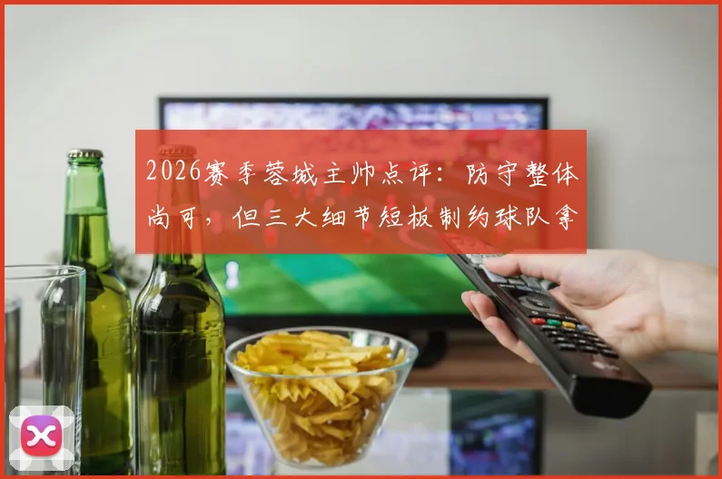 2026赛季蓉城主帅点评：防守整体尚可，但三大细节短板制约球队拿分，具体问题在哪？