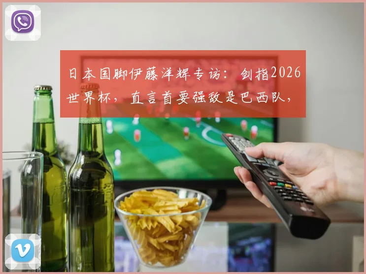 日本国脚伊藤洋辉专访:剑指2026世界杯,直言首要强敌是巴西队,分享德甲成长之路