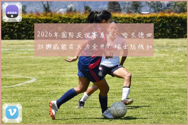 2026年国际友谊赛看点:哈兰德回归挪威能否火力全开?瑞士防线如何应对冲击