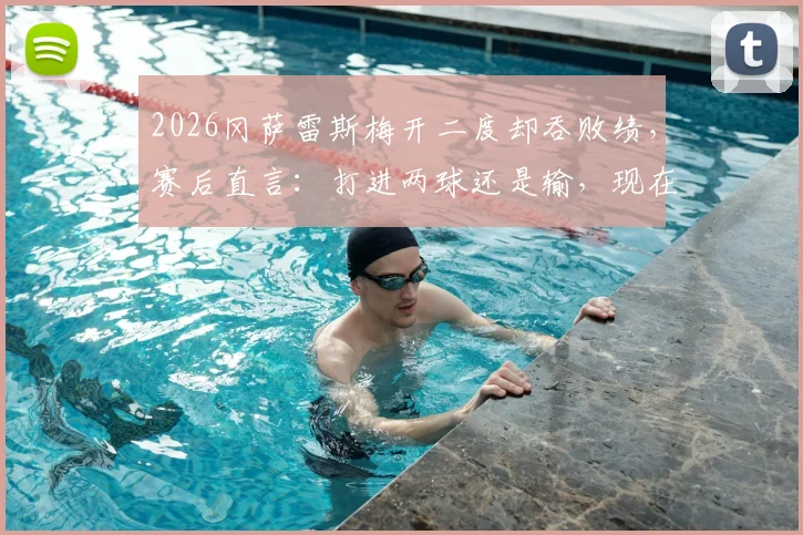 2026冈萨雷斯梅开二度却吞败绩，赛后直言：打进两球还是输，现在感觉很苦涩