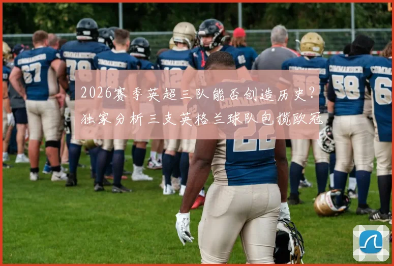 2026赛季英超三队能否创造历史?独家分析三支英格兰球队包揽欧冠、欧联及欧协联冠军的可能性与前景