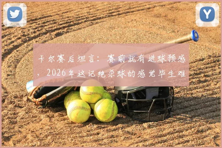 卡尔赛后坦言:赛前就有进球预感,2026年这记绝杀球的感觉毕生难忘,揭秘绝杀手的心态与故事
