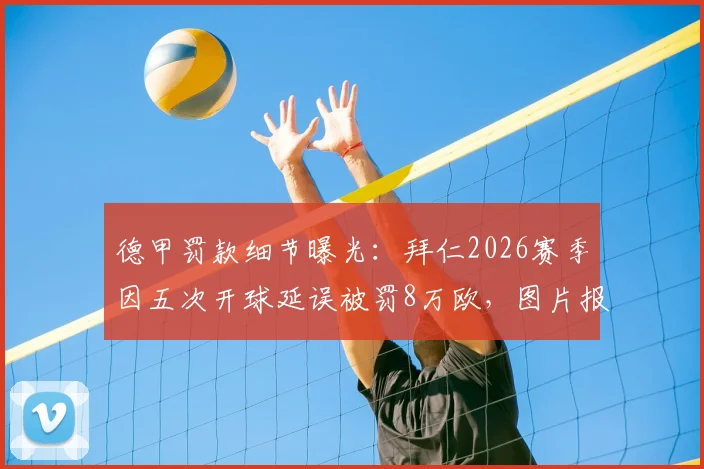 德甲罚款细节曝光：拜仁2026赛季因五次开球延误被罚8万欧，图片报披露具体迟到原因