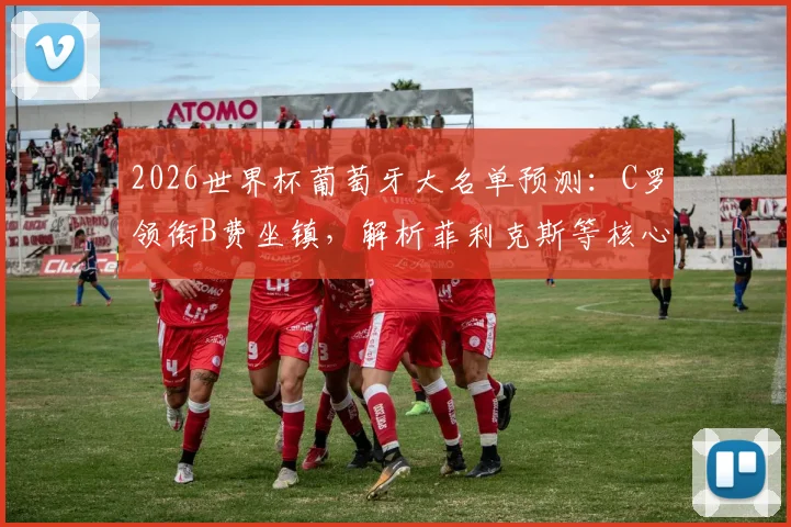 2026世界杯葡萄牙大名单预测：C罗领衔B费坐镇，解析菲利克斯等核心入选前景与阵容分析