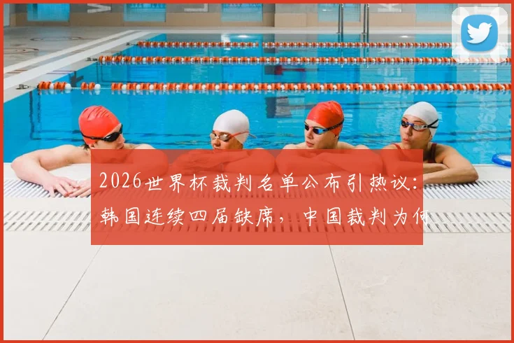 2026世界杯裁判名单公布引热议:韩国连续四届缺席,中国裁判为何能入选?深度解析国际足联选拔标准
