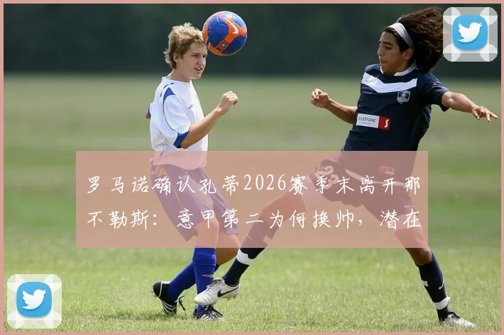 罗马诺确认孔蒂2026赛季末离开那不勒斯：意甲第二为何换帅，潜在继任者与球队未来分析