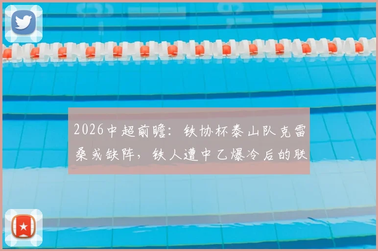 2026中超前瞻:铁协杯泰山队克雷桑或缺阵,铁人遭中乙爆冷后的联赛影响分析