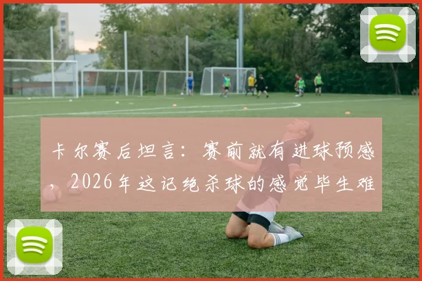 卡尔赛后坦言：赛前就有进球预感，2026年这记绝杀球的感觉毕生难忘，揭秘绝杀手的心态与故事