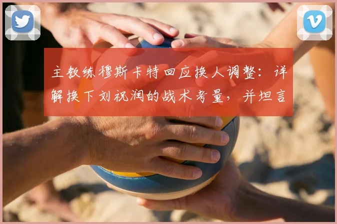 主教练穆斯卡特回应换人调整：详解换下刘祝润的战术考量，并坦言密集赛程下球员身体负荷已达临界点