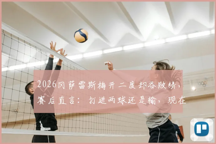 2026冈萨雷斯梅开二度却吞败绩,赛后直言:打进两球还是输,现在感觉很苦涩