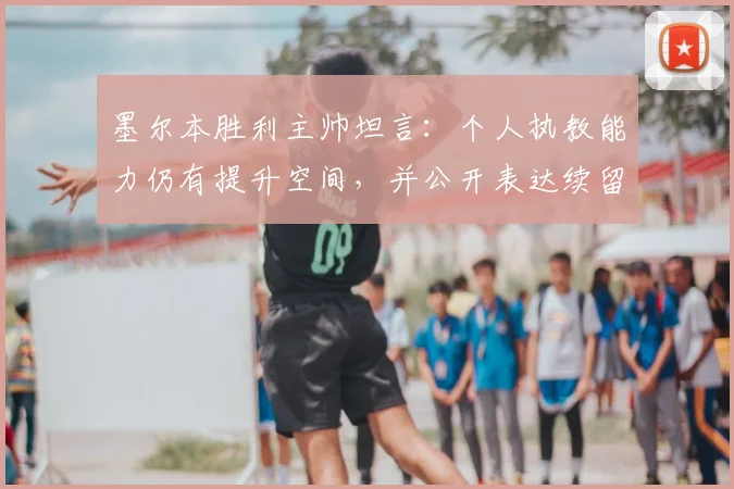 墨尔本胜利主帅坦言：个人执教能力仍有提升空间，并公开表达续留马塔的核心意愿