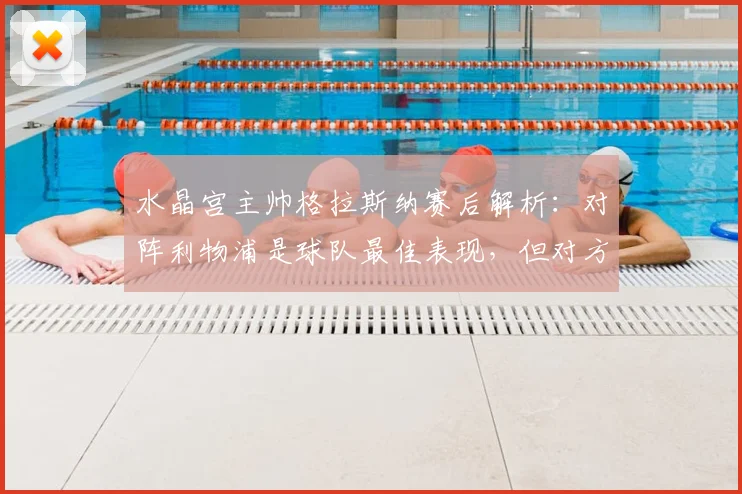 水晶宫主帅格拉斯纳赛后解析:对阵利物浦是球队最佳表现,但对方把握机会更强
