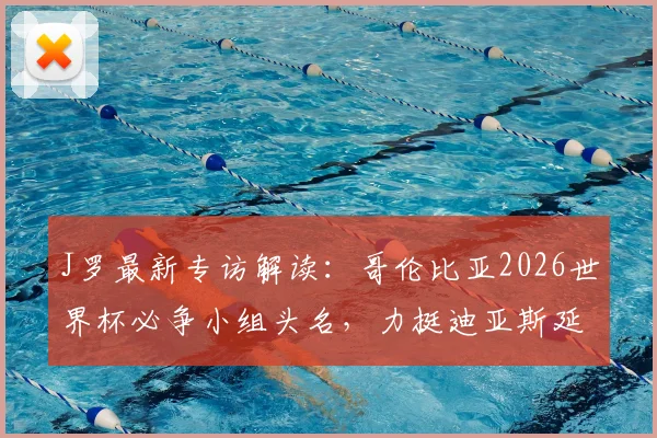 J罗最新专访解读：哥伦比亚2026世界杯必争小组头名，力挺迪亚斯延续火热状态冲击金球奖