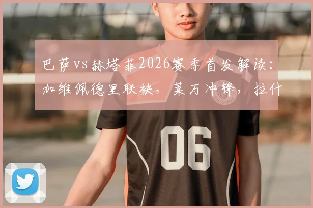 巴萨vs赫塔菲2026赛季首发解读：加维佩德里联袂，莱万冲锋，拉什福德待命
