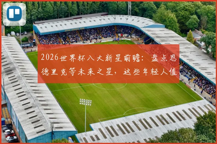 2026世界杯八大新星前瞻:盘点恩德里克等未来之星,这些年轻人值得关注