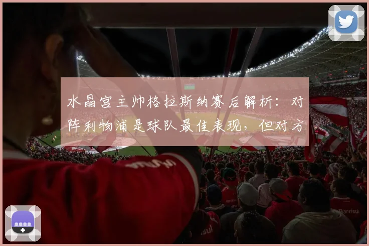 水晶宫主帅格拉斯纳赛后解析：对阵利物浦是球队最佳表现，但对方把握机会更强