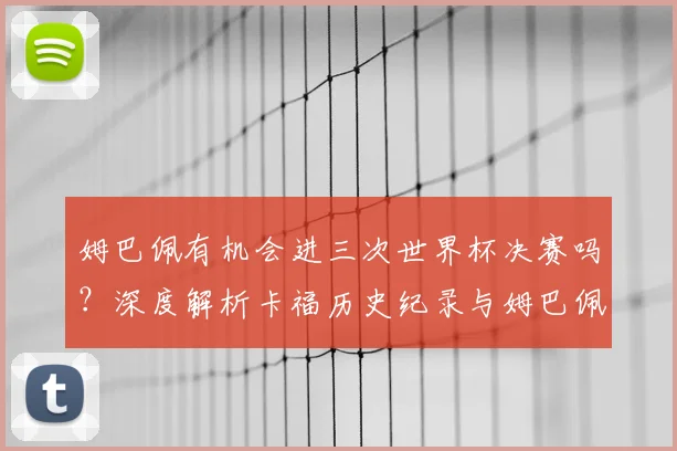 姆巴佩有机会进三次世界杯决赛吗？深度解析卡福历史纪录与姆巴佩2026年世界杯前景