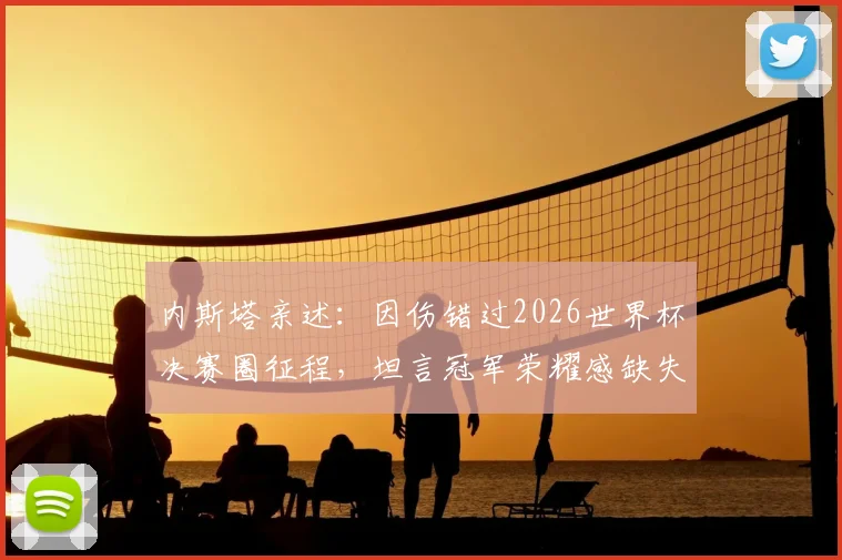 内斯塔亲述：因伤错过2026世界杯决赛圈征程，坦言冠军荣耀感缺失，复盘顶级中卫的生涯遗憾与坚持