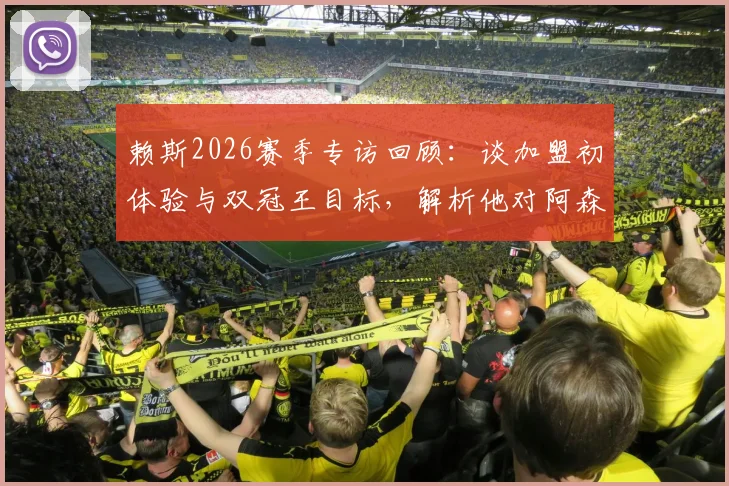 赖斯2026赛季专访回顾:谈加盟初体验与双冠王目标,解析他对阿森纳中场的关键作用