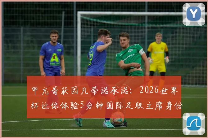 甲亢哥获因凡蒂诺承诺：2026世界杯让你体验5分钟国际足联主席身份，球迷圈怎么看？