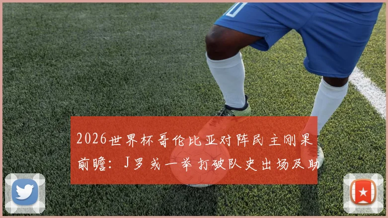 2026世界杯哥伦比亚对阵民主刚果前瞻:J罗或一举打破队史出场及助攻两大纪录