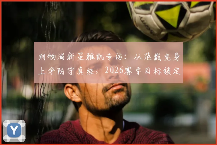 利物浦新星雅凯专访：从范戴克身上学防守真经，2026赛季目标锁定主力位置