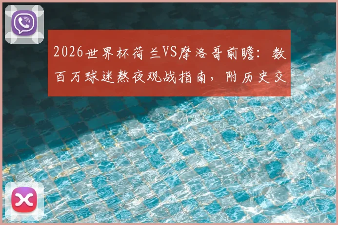 2026世界杯荷兰VS摩洛哥前瞻：数百万球迷熬夜观战指南，附历史交手记录与直播时间详解