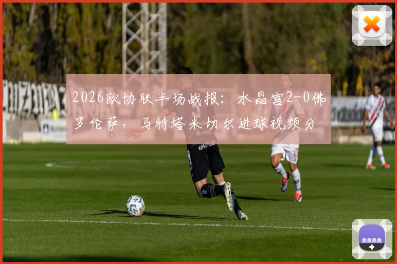 2026欧协联半场战报：水晶宫2-0佛罗伦萨，马特塔米切尔进球视频分析与赛事走向前瞻
