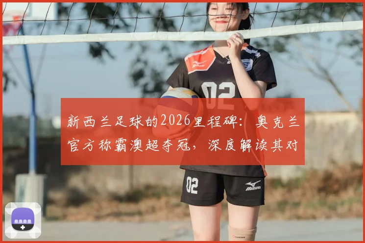 新西兰足球的2026里程碑：奥克兰官方称霸澳超夺冠，深度解读其对青训与联赛发展的影响