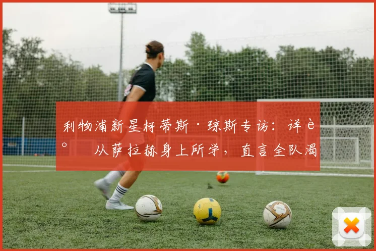 利物浦新星柯蒂斯·琼斯专访：详谈从萨拉赫身上所学，直言全队渴望2026年前为他再夺一冠