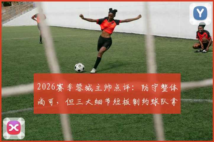 2026赛季蓉城主帅点评:防守整体尚可,但三大细节短板制约球队拿分,具体问题在哪?