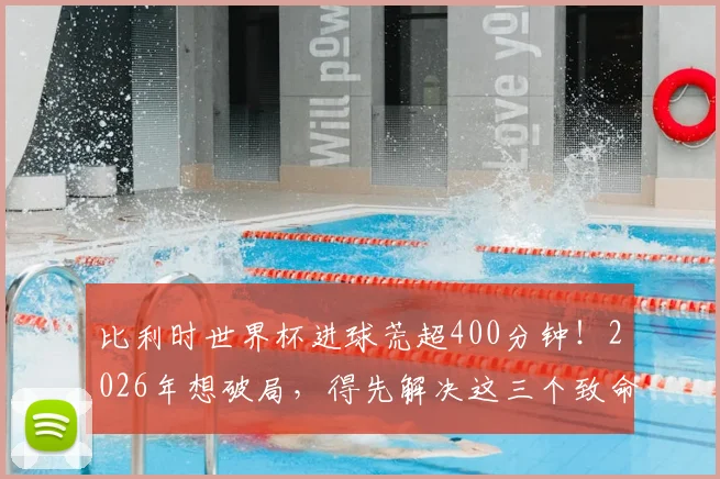 比利时世界杯进球荒超400分钟!2026年想破局,得先解决这三个致命问题