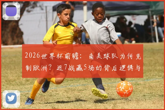 2026世界杯前瞻：南美球队为何克制欧洲？近7战赢5场的背后逻辑与夺冠前景分析