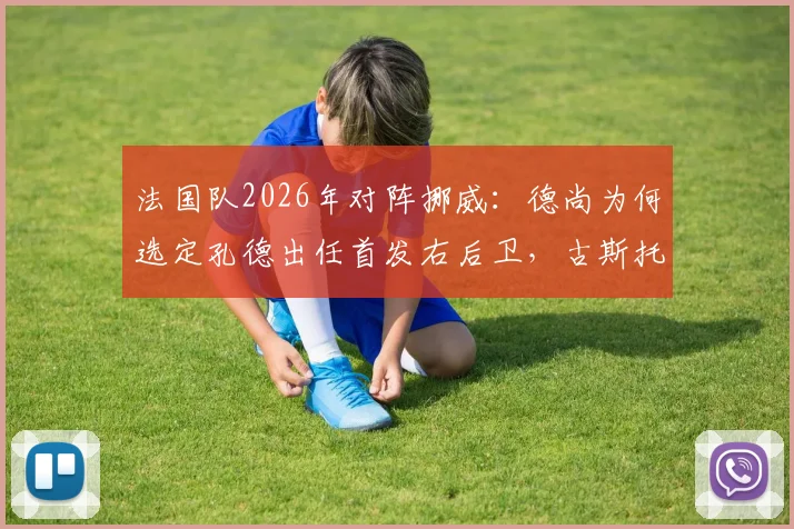 法国队2026年对阵挪威:德尚为何选定孔德出任首发右后卫,古斯托替补缘由解析