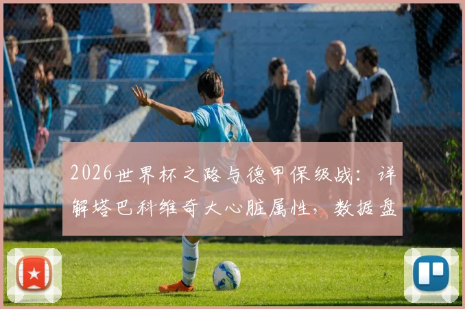 2026世界杯之路与德甲保级战：详解塔巴科维奇大心脏属性，数据盘点及关键进球时刻回顾