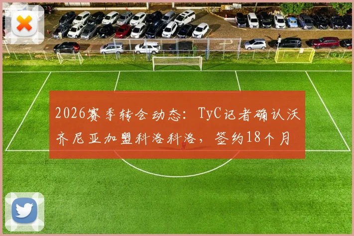 2026赛季转会动态:TyC记者确认沃齐尼亚加盟科洛科洛,签约18个月,年薪与技术特点解析